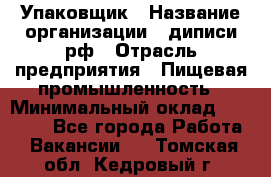 Упаковщик › Название организации ­ диписи.рф › Отрасль предприятия ­ Пищевая промышленность › Минимальный оклад ­ 17 000 - Все города Работа » Вакансии   . Томская обл.,Кедровый г.